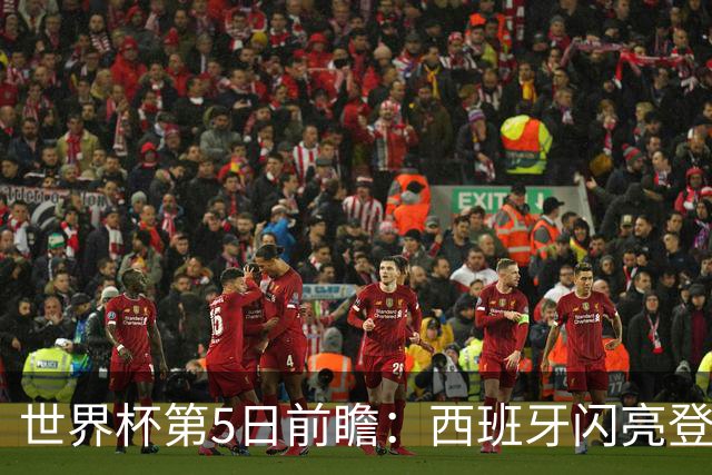 世界杯第5日前瞻：西班牙闪亮登场 伊沙亮相力争开门红