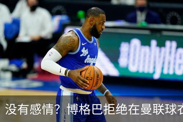 没有感情？博格巴拒绝在曼联球衣上签名