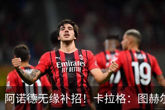 阿诺德无缘补招！卡拉格：图赫尔将团队凝聚力置于个人能力之上
