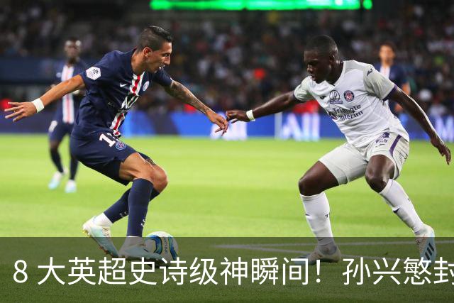 8 大英超史诗级神瞬间！孙兴慜封神时刻：欧洲防线顶得住吗？